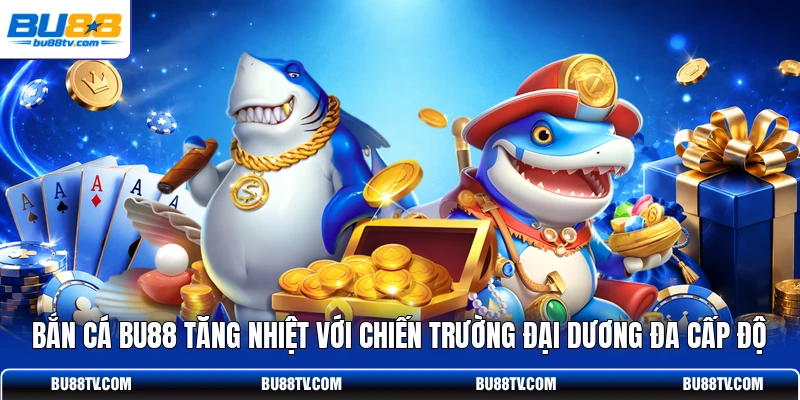 Bắn cá Bu88 tăng nhiệt với chiến trường đại dương đa cấp độ