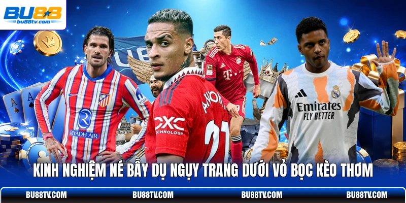 Kinh nghiệm né bẫy dụ ngụy trang dưới vỏ bọc kèo thơm