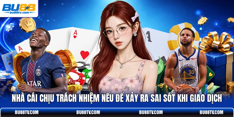 Nhà cái chịu trách nhiệm nếu để xảy ra sai sót khi giao dịch