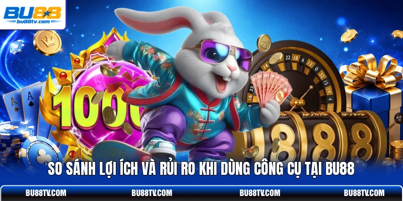 So sánh lợi ích và rủi ro khi dùng công cụ tại Bu88